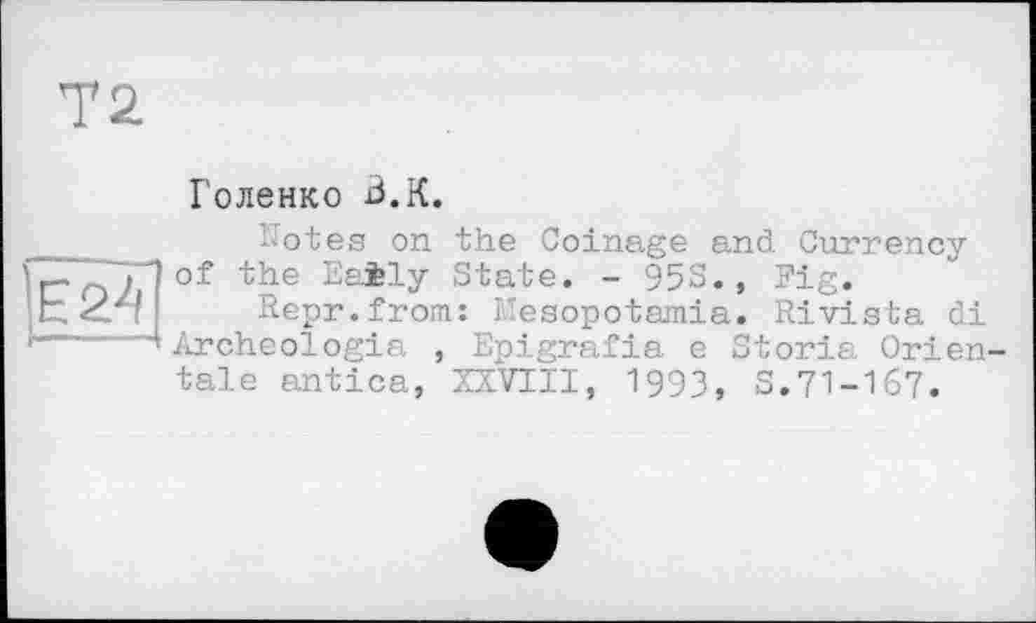 ﻿Голенко В.К.
Uotes on the Coinage and Currency of the Eaily State. - 95S., Fig.
Repr.from: I'esopotamia. Rivista di 4 Archéologie , Epigrafia e Storia Orientale antica, XXVIII, 1993, S.71-167.